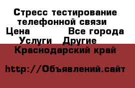 Стресс-тестирование телефонной связи › Цена ­ 1 000 - Все города Услуги » Другие   . Краснодарский край